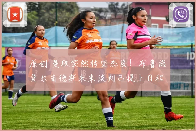 原创 曼联突然转变态度！布鲁诺・费尔南德斯未来谈判已提上日程