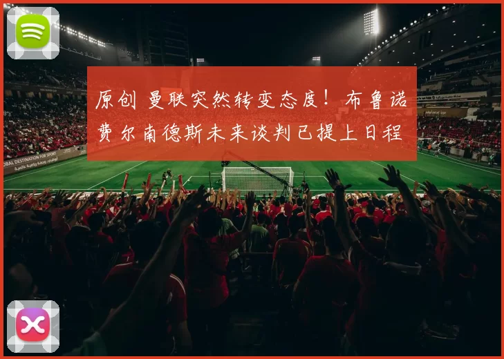 原创 曼联突然转变态度！布鲁诺・费尔南德斯未来谈判已提上日程