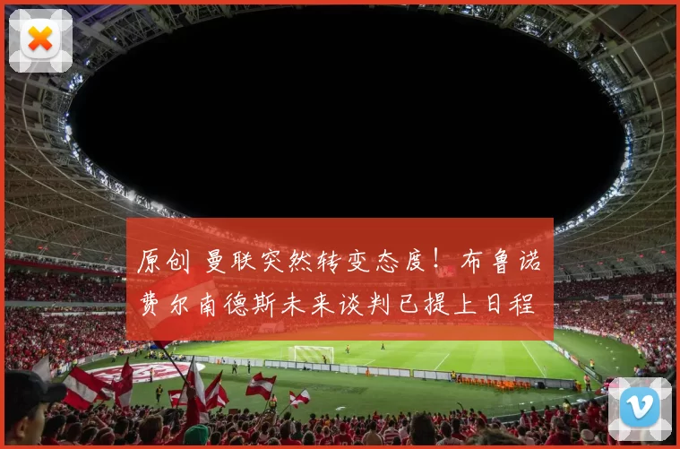 原创 曼联突然转变态度！布鲁诺・费尔南德斯未来谈判已提上日程