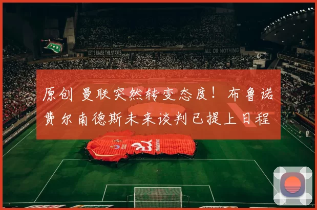 原创 曼联突然转变态度！布鲁诺・费尔南德斯未来谈判已提上日程