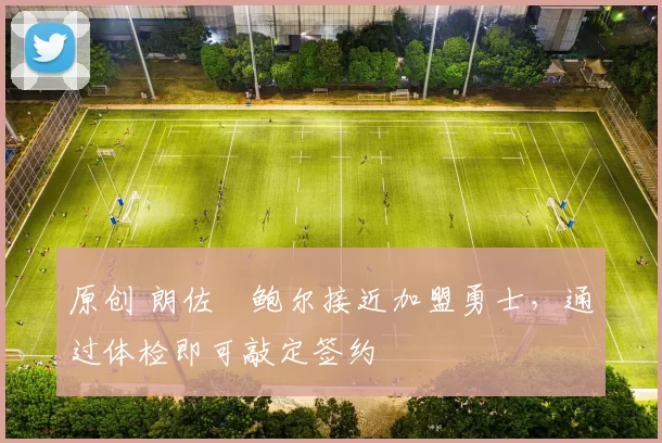 原创 朗佐・鲍尔接近加盟勇士，通过体检即可敲定签约