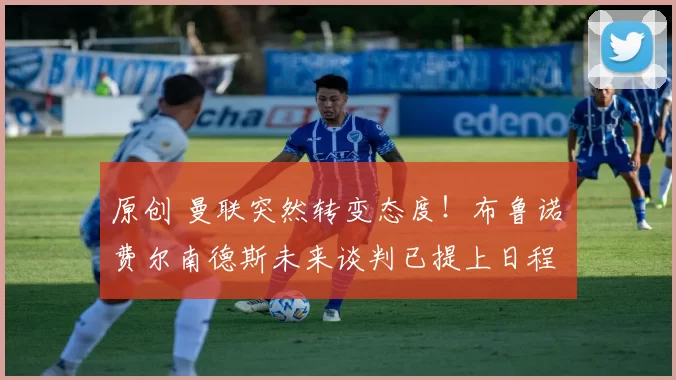 原创 曼联突然转变态度！布鲁诺・费尔南德斯未来谈判已提上日程