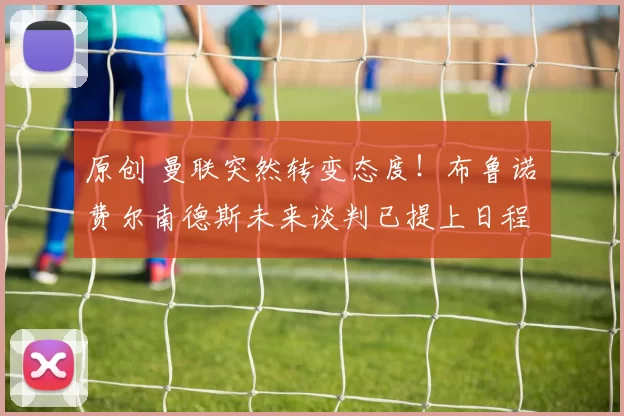 原创 曼联突然转变态度！布鲁诺・费尔南德斯未来谈判已提上日程