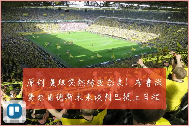 原创 曼联突然转变态度！布鲁诺・费尔南德斯未来谈判已提上日程