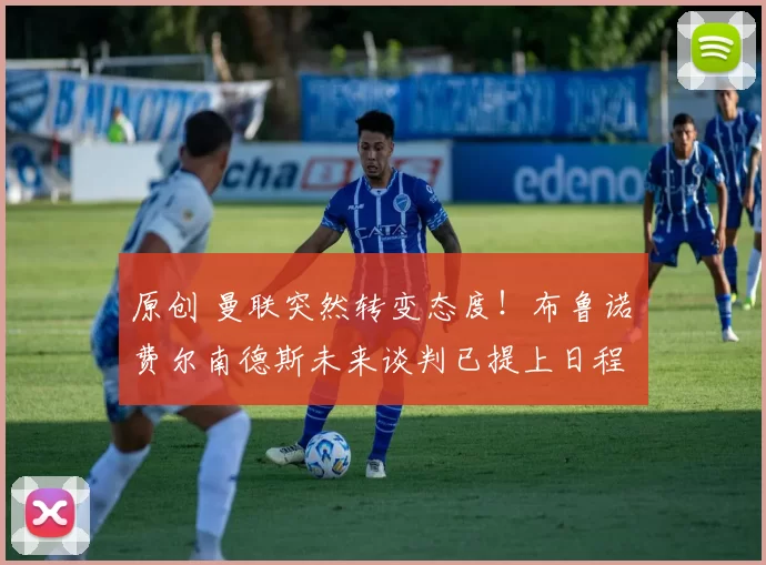 原创 曼联突然转变态度！布鲁诺・费尔南德斯未来谈判已提上日程