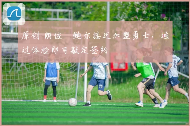 原创 朗佐・鲍尔接近加盟勇士，通过体检即可敲定签约