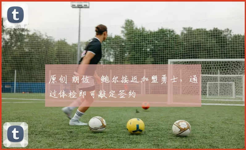原创 朗佐・鲍尔接近加盟勇士，通过体检即可敲定签约