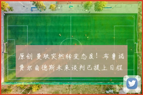 原创 曼联突然转变态度！布鲁诺・费尔南德斯未来谈判已提上日程