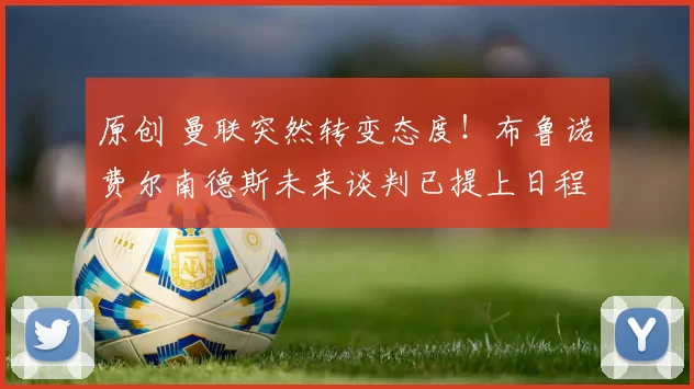 原创 曼联突然转变态度！布鲁诺・费尔南德斯未来谈判已提上日程