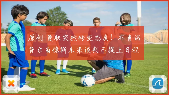 原创 曼联突然转变态度！布鲁诺・费尔南德斯未来谈判已提上日程