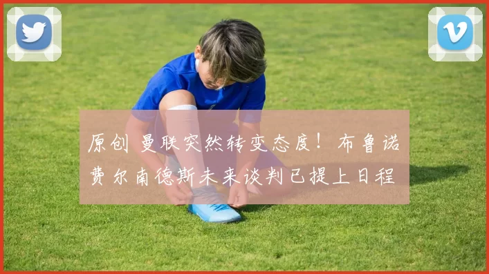 原创 曼联突然转变态度！布鲁诺・费尔南德斯未来谈判已提上日程