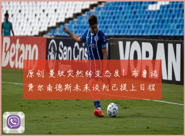 原创 曼联突然转变态度！布鲁诺・费尔南德斯未来谈判已提上日程