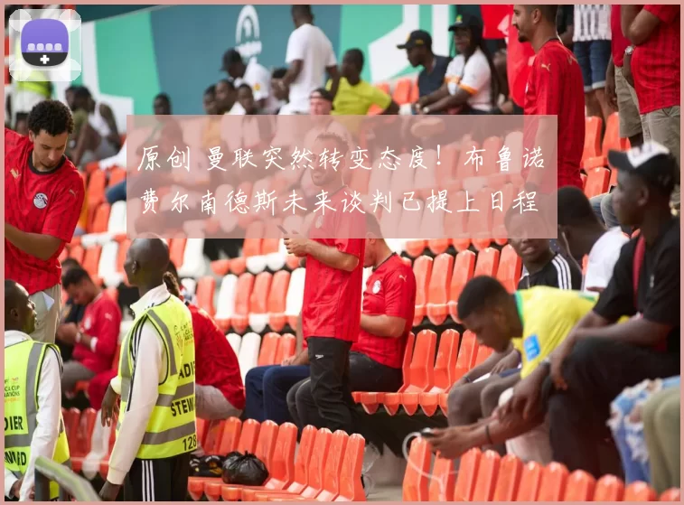 原创 曼联突然转变态度！布鲁诺・费尔南德斯未来谈判已提上日程