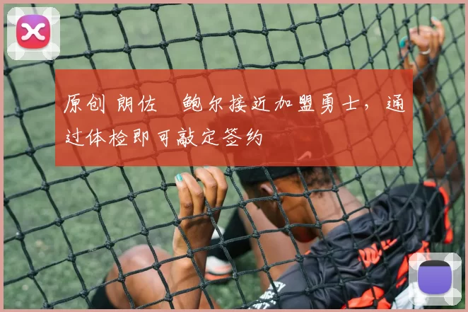 原创 朗佐・鲍尔接近加盟勇士，通过体检即可敲定签约