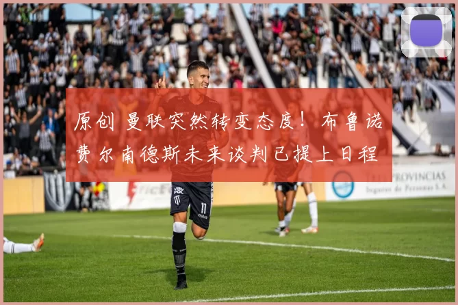 原创 曼联突然转变态度！布鲁诺・费尔南德斯未来谈判已提上日程