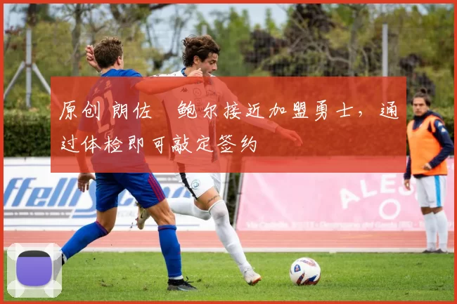 原创 朗佐・鲍尔接近加盟勇士，通过体检即可敲定签约