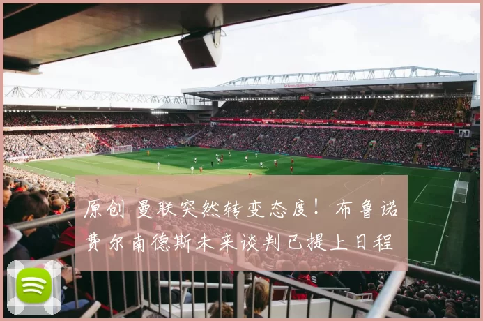 原创 曼联突然转变态度！布鲁诺・费尔南德斯未来谈判已提上日程