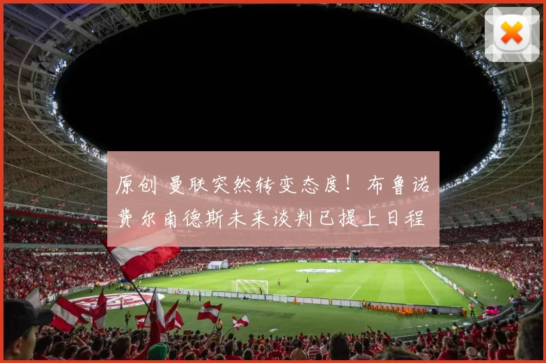 原创 曼联突然转变态度！布鲁诺・费尔南德斯未来谈判已提上日程