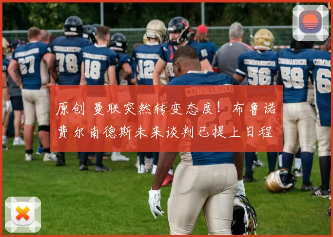 原创 曼联突然转变态度！布鲁诺・费尔南德斯未来谈判已提上日程