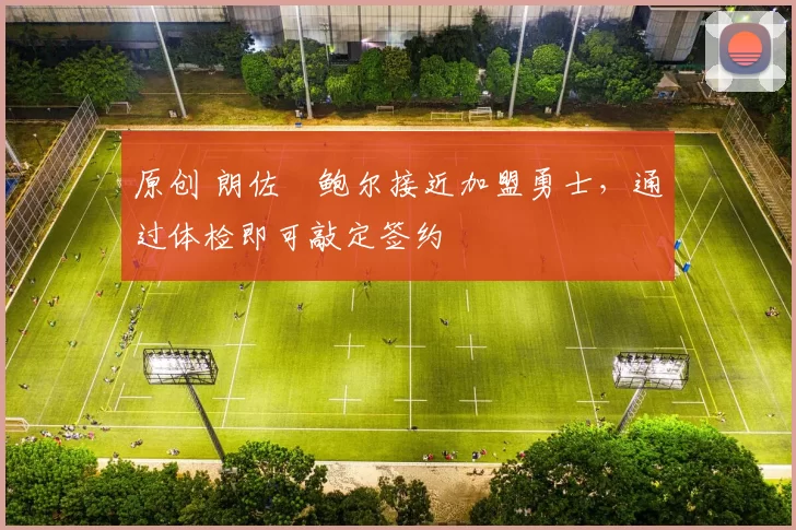 原创 朗佐・鲍尔接近加盟勇士，通过体检即可敲定签约