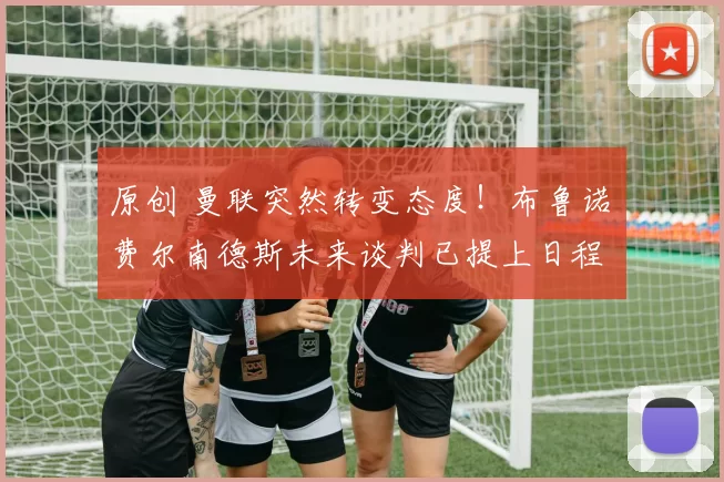 原创 曼联突然转变态度！布鲁诺・费尔南德斯未来谈判已提上日程