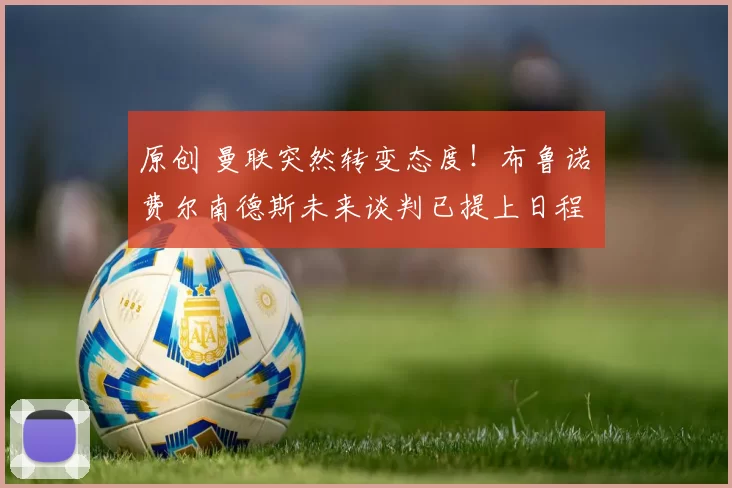 原创 曼联突然转变态度！布鲁诺・费尔南德斯未来谈判已提上日程