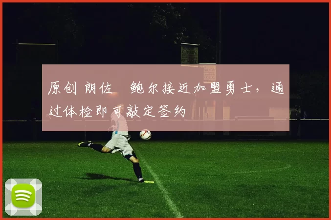 原创 朗佐・鲍尔接近加盟勇士，通过体检即可敲定签约