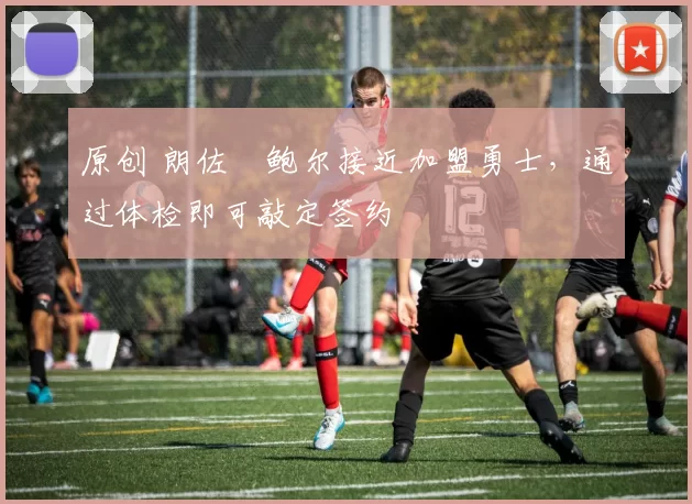 原创 朗佐・鲍尔接近加盟勇士，通过体检即可敲定签约
