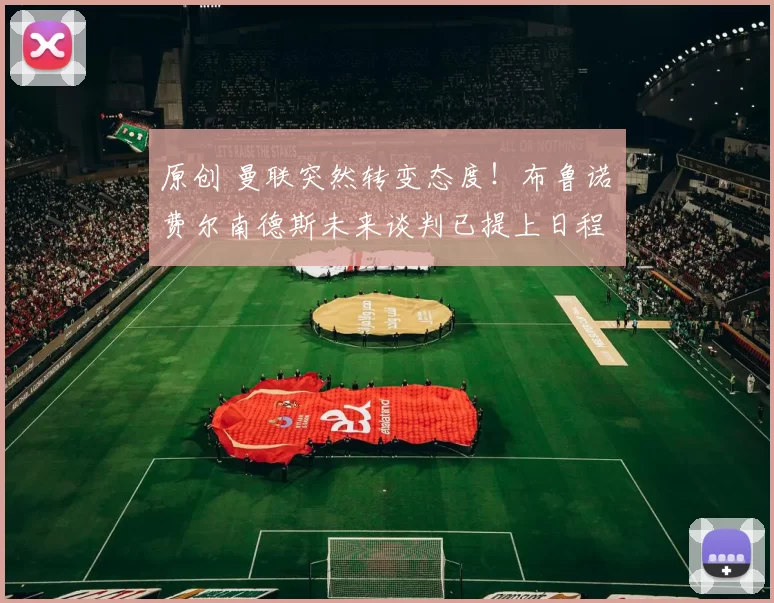 原创 曼联突然转变态度！布鲁诺・费尔南德斯未来谈判已提上日程