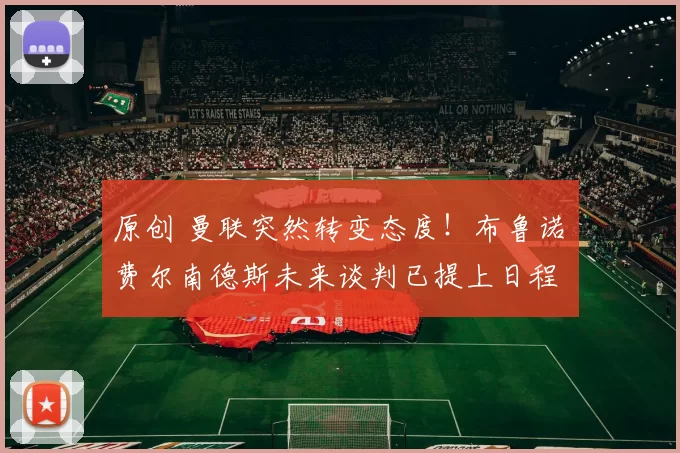 原创 曼联突然转变态度！布鲁诺・费尔南德斯未来谈判已提上日程