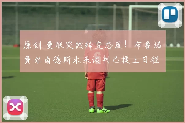 原创 曼联突然转变态度！布鲁诺・费尔南德斯未来谈判已提上日程