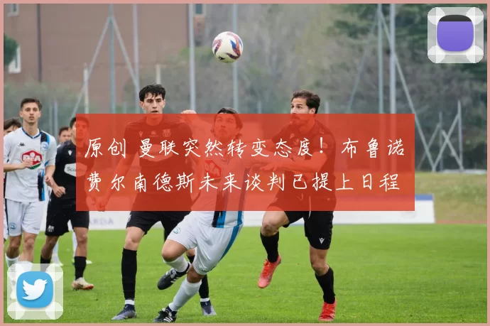 原创 曼联突然转变态度！布鲁诺・费尔南德斯未来谈判已提上日程