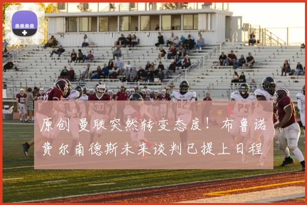 原创 曼联突然转变态度！布鲁诺・费尔南德斯未来谈判已提上日程