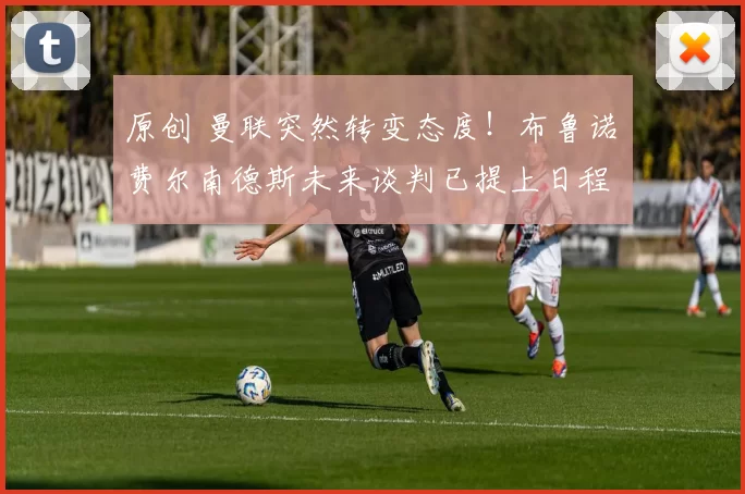 原创 曼联突然转变态度！布鲁诺・费尔南德斯未来谈判已提上日程