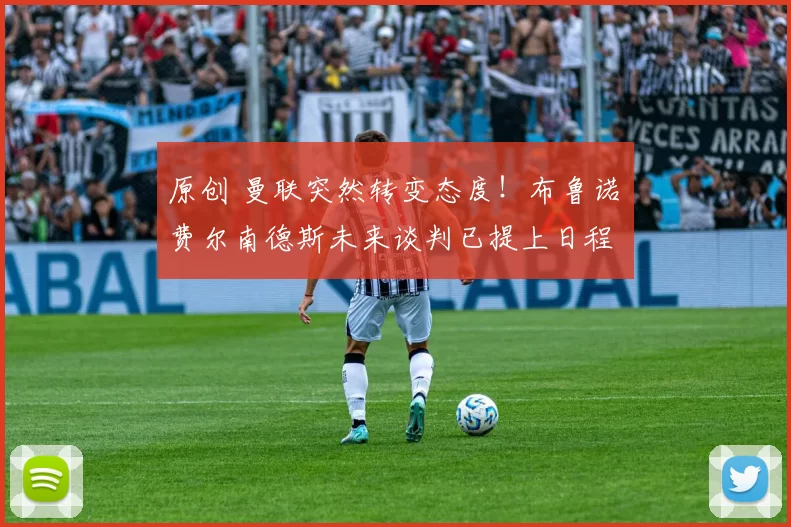 原创 曼联突然转变态度！布鲁诺・费尔南德斯未来谈判已提上日程