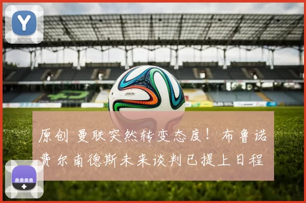 原创 曼联突然转变态度！布鲁诺・费尔南德斯未来谈判已提上日程