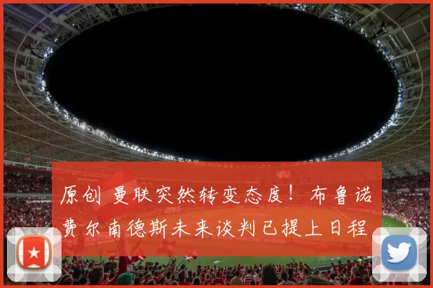 原创 曼联突然转变态度！布鲁诺・费尔南德斯未来谈判已提上日程