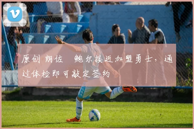 原创 朗佐・鲍尔接近加盟勇士，通过体检即可敲定签约