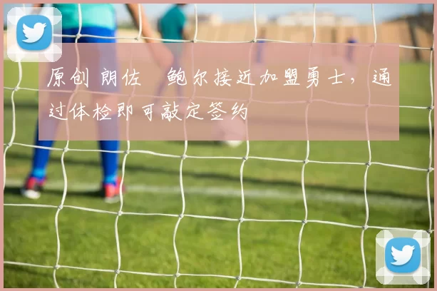 原创 朗佐・鲍尔接近加盟勇士，通过体检即可敲定签约