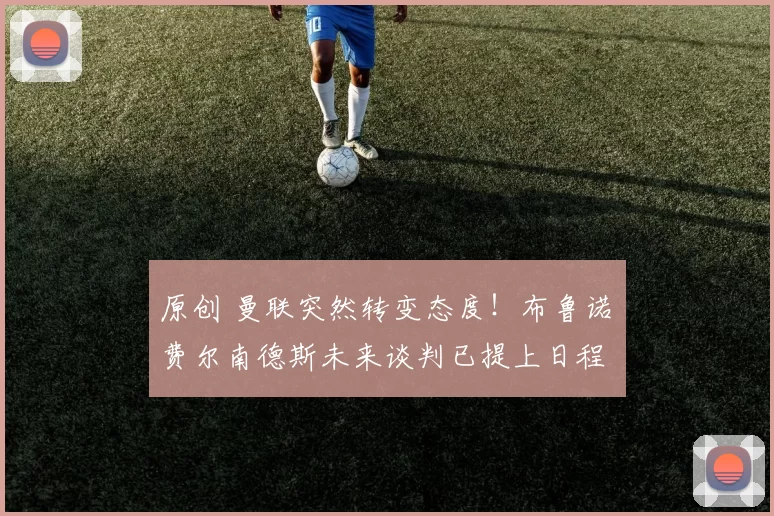 原创 曼联突然转变态度！布鲁诺・费尔南德斯未来谈判已提上日程