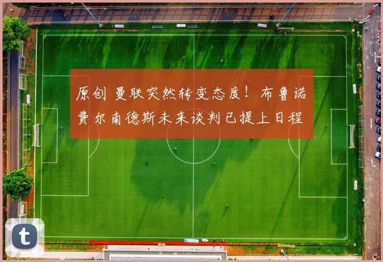 原创 曼联突然转变态度！布鲁诺・费尔南德斯未来谈判已提上日程