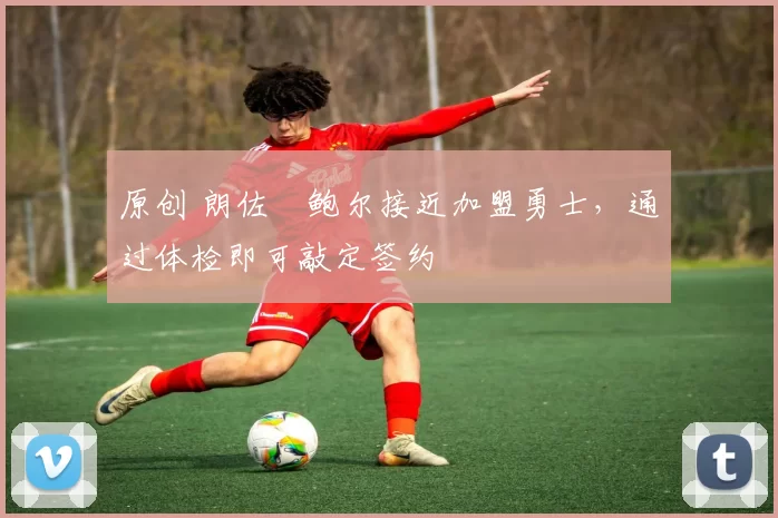 原创 朗佐・鲍尔接近加盟勇士，通过体检即可敲定签约