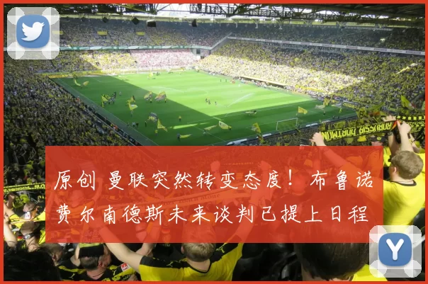 原创 曼联突然转变态度！布鲁诺・费尔南德斯未来谈判已提上日程