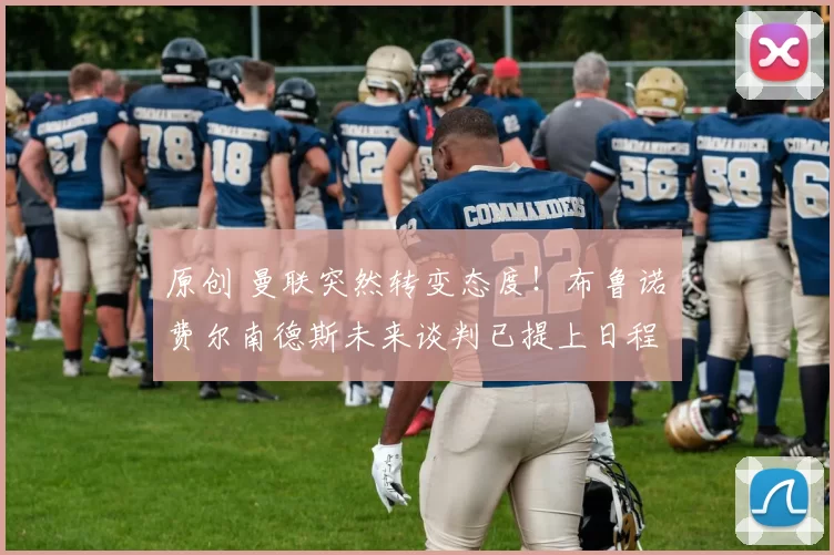 原创 曼联突然转变态度！布鲁诺・费尔南德斯未来谈判已提上日程