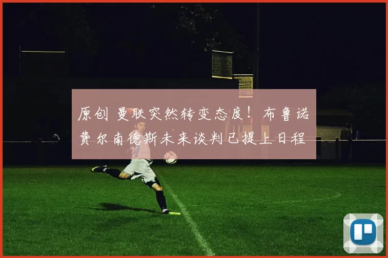 原创 曼联突然转变态度！布鲁诺・费尔南德斯未来谈判已提上日程