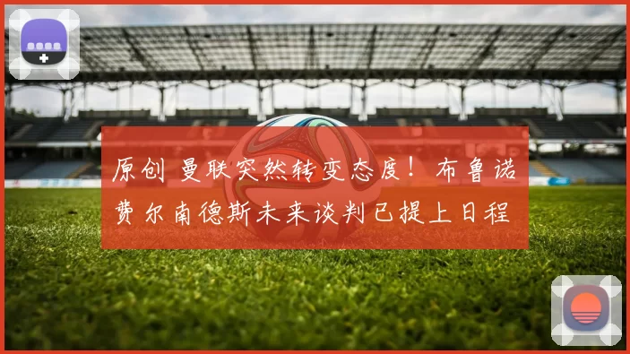 原创 曼联突然转变态度！布鲁诺・费尔南德斯未来谈判已提上日程