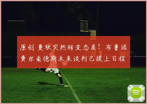 原创 曼联突然转变态度！布鲁诺・费尔南德斯未来谈判已提上日程