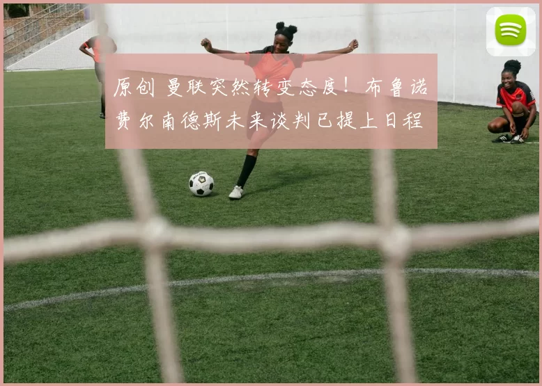 原创 曼联突然转变态度！布鲁诺・费尔南德斯未来谈判已提上日程