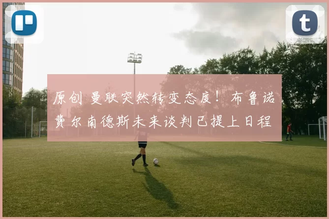 原创 曼联突然转变态度！布鲁诺・费尔南德斯未来谈判已提上日程