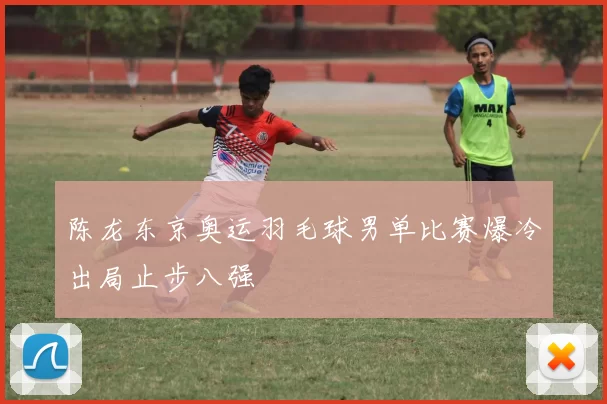 陈龙东京奥运羽毛球男单比赛爆冷出局止步八强